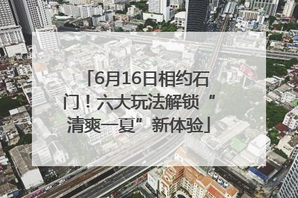 6月16日相约石门！六大玩法解锁“清爽一夏”新体验